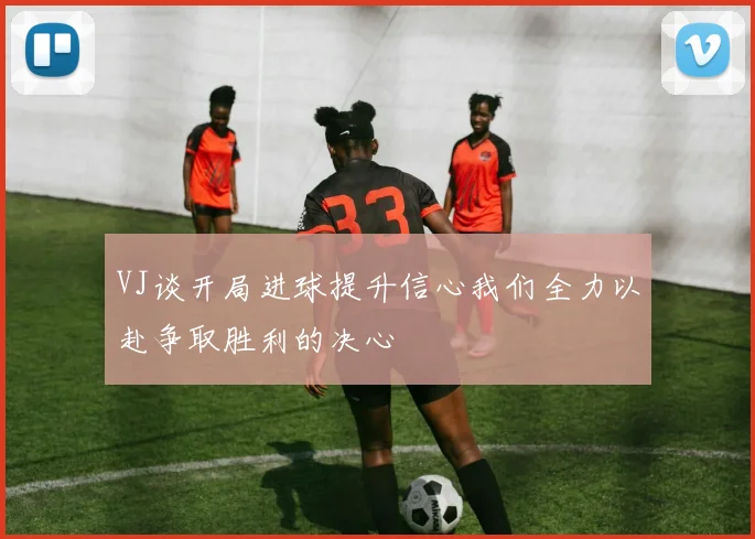 VJ谈开局进球提升信心我们全力以赴争取胜利的决心