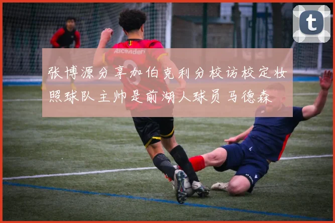 张博源分享加伯克利分校访校定妆照球队主帅是前湖人球员马德森