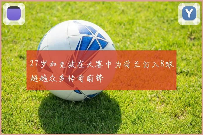 27岁加克波在大赛中为荷兰打入8球超越众多传奇前锋