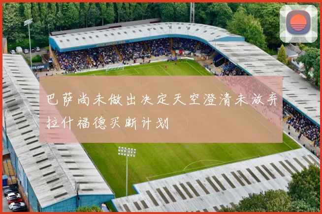 巴萨尚未做出决定天空澄清未放弃拉什福德买断计划