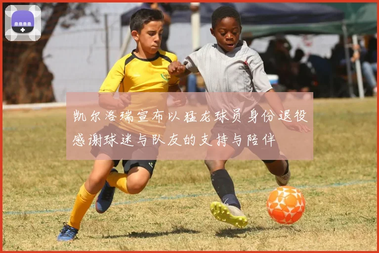 凯尔洛瑞宣布以猛龙球员身份退役感谢球迷与队友的支持与陪伴