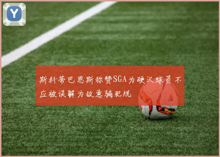 斯科蒂巴恩斯称赞SGA为硬汉球员不应被误解为故意骗犯规