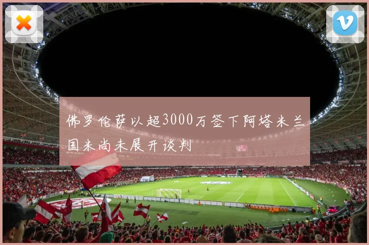 佛罗伦萨以超3000万签下阿塔米兰国米尚未展开谈判