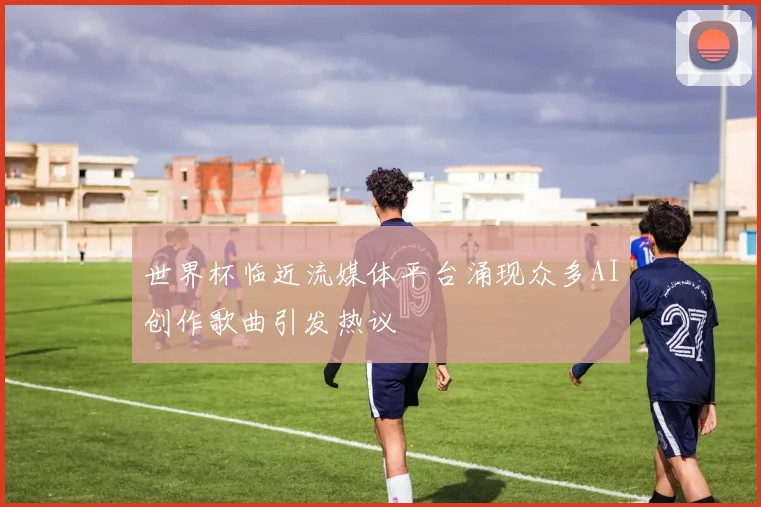 世界杯临近流媒体平台涌现众多AI创作歌曲引发热议