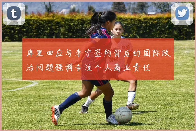 库里回应与李宁签约背后的国际政治问题强调专注个人商业责任