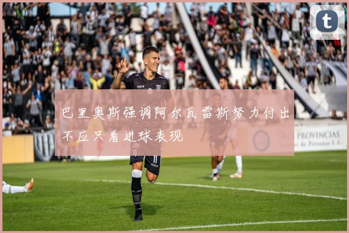 巴里奥斯强调阿尔瓦雷斯努力付出不应只看进球表现