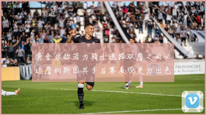 费舍尔称若为骑士选择双詹之间必选詹姆斯因其季后赛表现更为出色