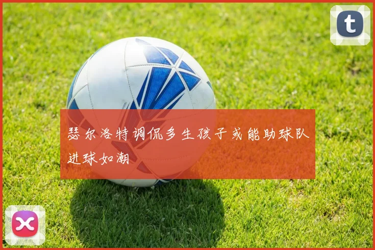 瑟尔洛特调侃多生孩子或能助球队进球如潮