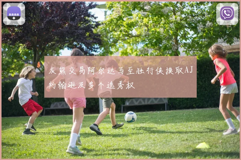 灰熊交易阿尔达马至独行侠换取AJ约翰逊及多个选秀权