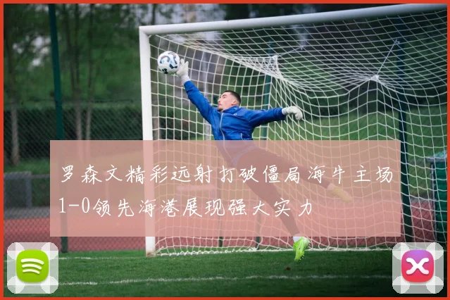 罗森文精彩远射打破僵局海牛主场1-0领先海港展现强大实力