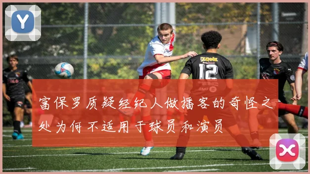 富保罗质疑经纪人做播客的奇怪之处为何不适用于球员和演员