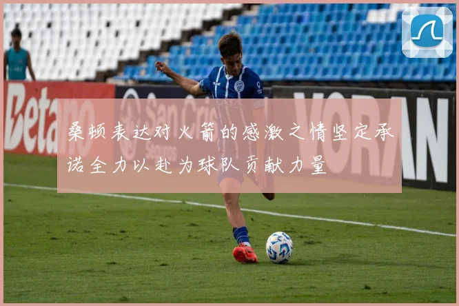 桑顿表达对火箭的感激之情坚定承诺全力以赴为球队贡献力量