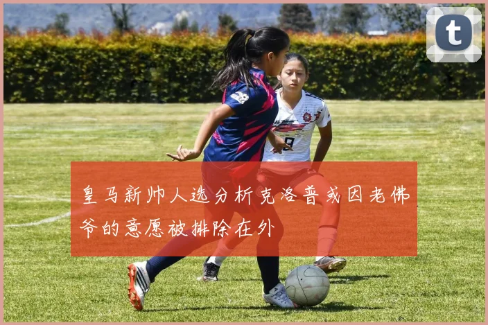 皇马新帅人选分析克洛普或因老佛爷的意愿被排除在外