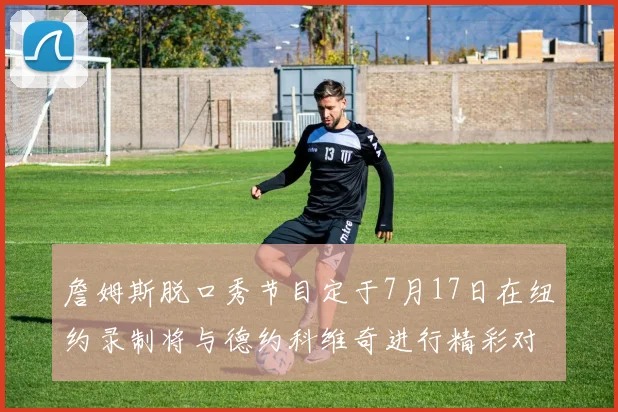 詹姆斯脱口秀节目定于7月17日在纽约录制将与德约科维奇进行精彩对话