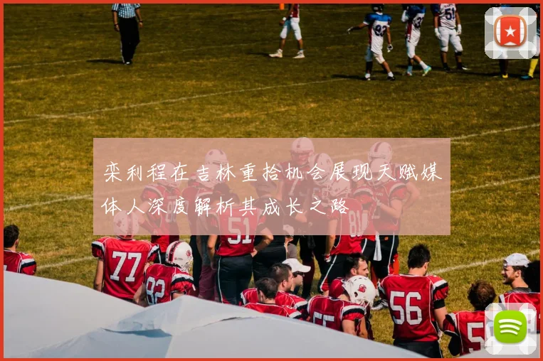 栾利程在吉林重拾机会展现天赋媒体人深度解析其成长之路