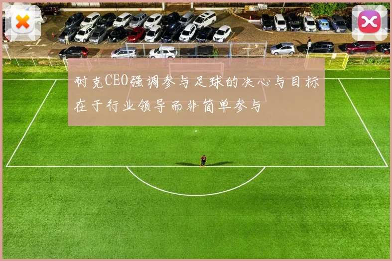 耐克CEO强调参与足球的决心与目标在于行业领导而非简单参与
