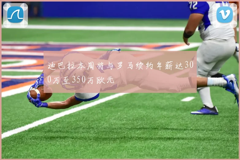 迪巴拉本周将与罗马续约年薪达300万至350万欧元