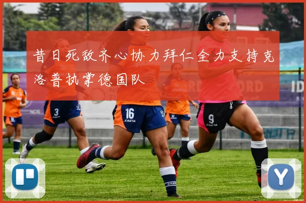 昔日死敌齐心协力拜仁全力支持克洛普执掌德国队