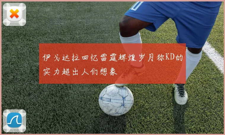 伊戈达拉回忆雷霆辉煌岁月称KD的实力超出人们想象