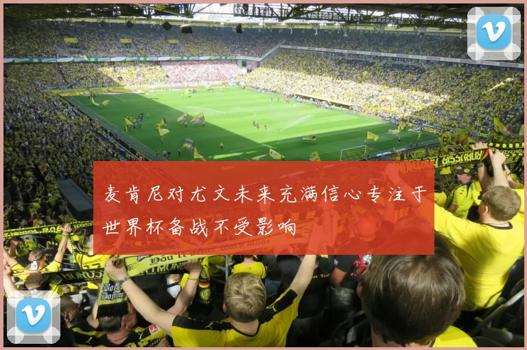 麦肯尼对尤文未来充满信心专注于世界杯备战不受影响