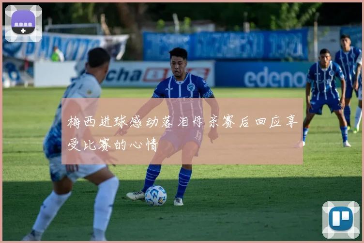 梅西进球感动落泪母亲赛后回应享受比赛的心情
