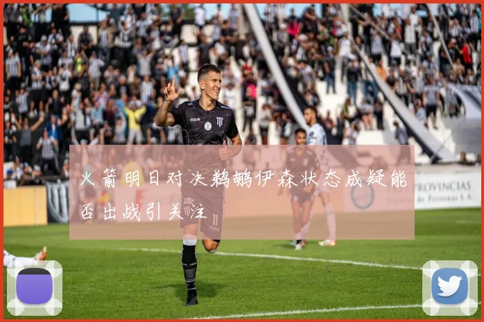 火箭明日对决鹈鹕伊森状态成疑能否出战引关注
