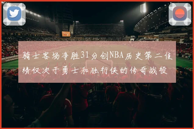 骑士客场净胜31分创NBA历史第二佳绩仅次于勇士和独行侠的传奇战役